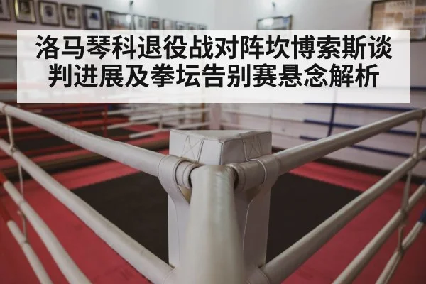 洛马琴科退役战对阵坎博索斯谈判进展及拳坛告别赛悬念解析