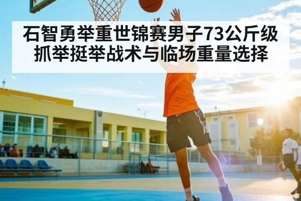 石智勇举重世锦赛男子73公斤级抓举挺举战术与临场重量选择