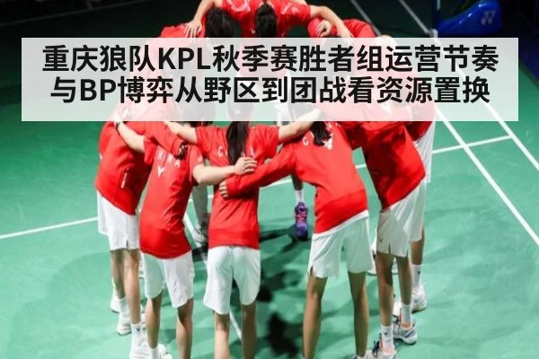 重庆狼队KPL秋季赛胜者组运营节奏与BP博弈从野区到团战看资源置换