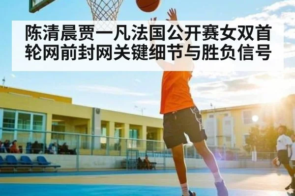 陈清晨贾一凡法国公开赛女双首轮网前封网关键细节与胜负信号