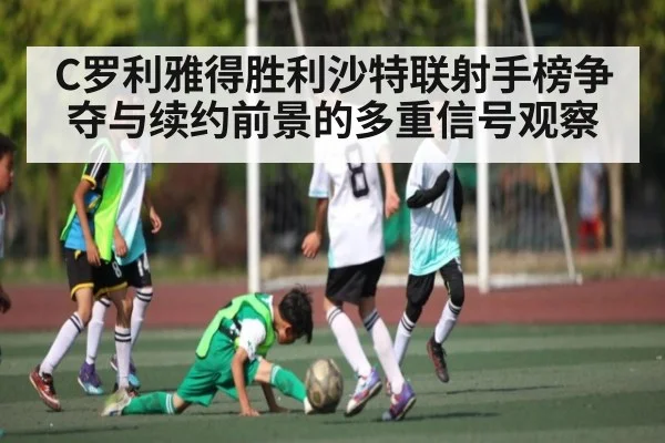 C罗利雅得胜利沙特联射手榜争夺与续约前景的多重信号观察