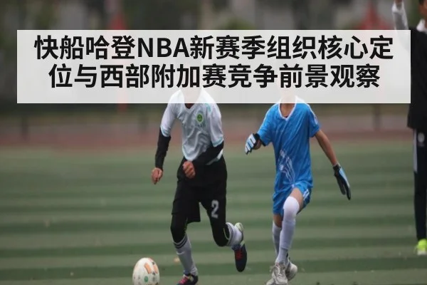 快船哈登NBA新赛季组织核心定位与西部附加赛竞争前景观察