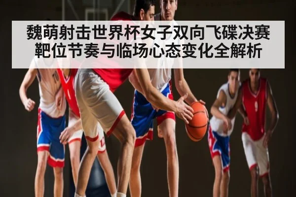 魏萌射击世界杯女子双向飞碟决赛靶位节奏与临场心态变化全解析